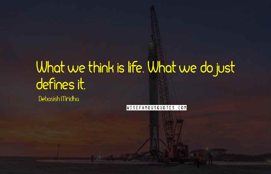 Debasish Mridha Quotes: What we think is life. What we do just defines it.