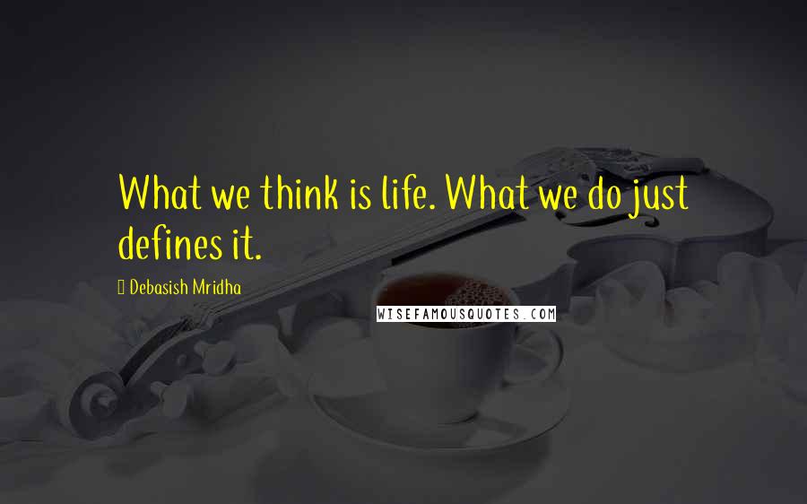 Debasish Mridha Quotes: What we think is life. What we do just defines it.