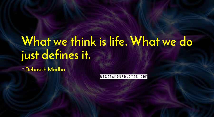 Debasish Mridha Quotes: What we think is life. What we do just defines it.