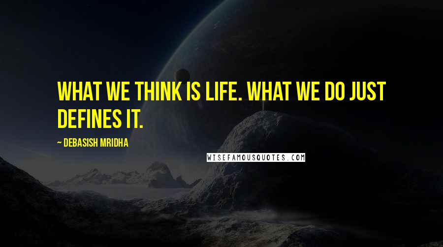 Debasish Mridha Quotes: What we think is life. What we do just defines it.