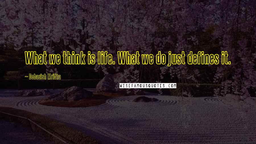 Debasish Mridha Quotes: What we think is life. What we do just defines it.