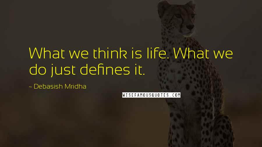 Debasish Mridha Quotes: What we think is life. What we do just defines it.