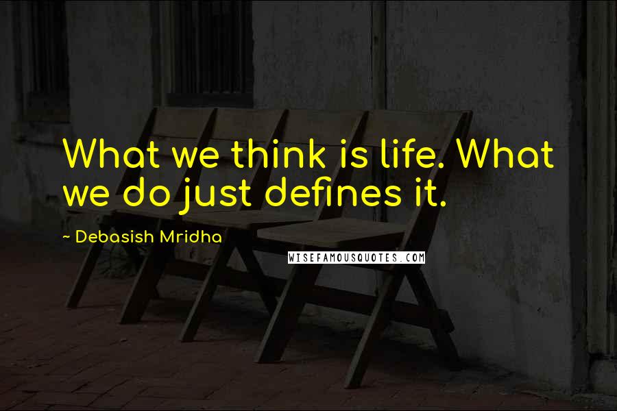 Debasish Mridha Quotes: What we think is life. What we do just defines it.