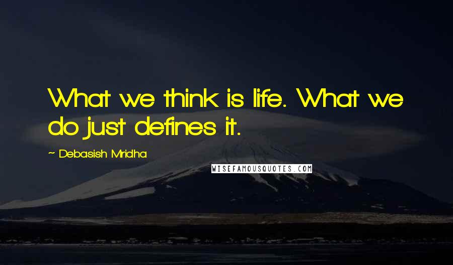 Debasish Mridha Quotes: What we think is life. What we do just defines it.