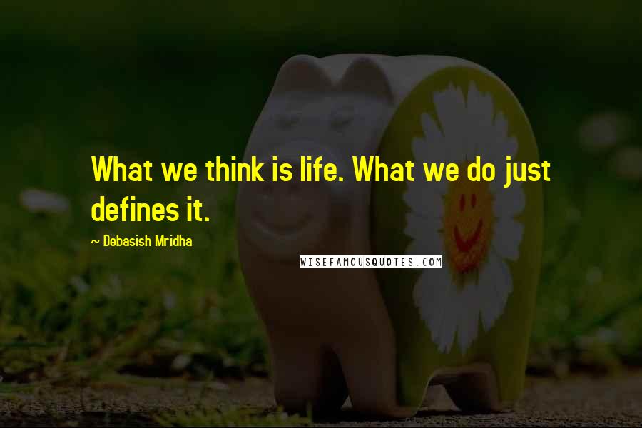 Debasish Mridha Quotes: What we think is life. What we do just defines it.