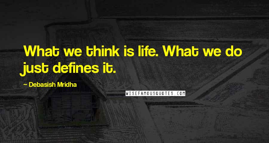 Debasish Mridha Quotes: What we think is life. What we do just defines it.