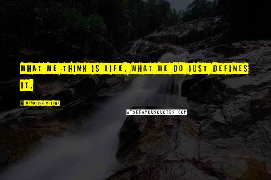 Debasish Mridha Quotes: What we think is life. What we do just defines it.