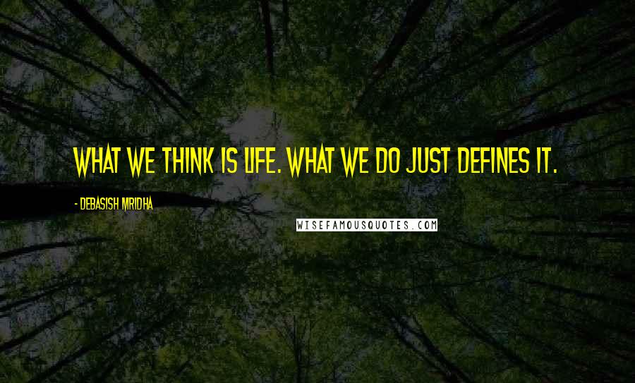 Debasish Mridha Quotes: What we think is life. What we do just defines it.