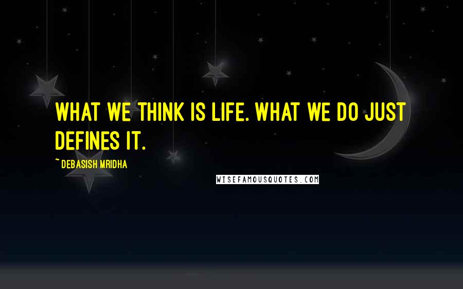 Debasish Mridha Quotes: What we think is life. What we do just defines it.