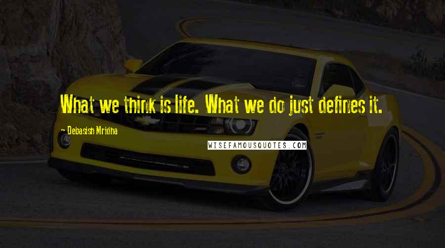 Debasish Mridha Quotes: What we think is life. What we do just defines it.