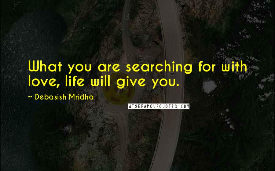 Debasish Mridha Quotes: What you are searching for with love, life will give you.