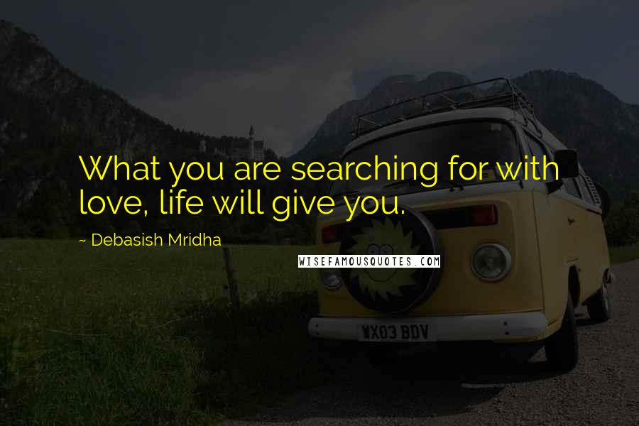 Debasish Mridha Quotes: What you are searching for with love, life will give you.