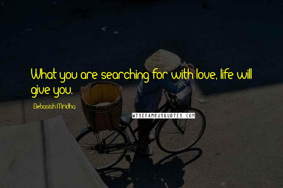 Debasish Mridha Quotes: What you are searching for with love, life will give you.