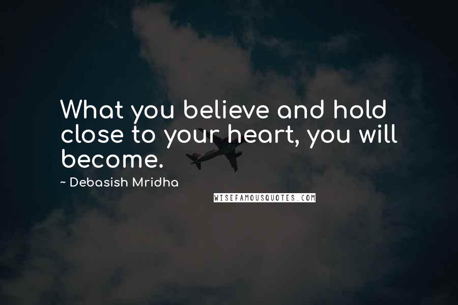 Debasish Mridha Quotes: What you believe and hold close to your heart, you will become.