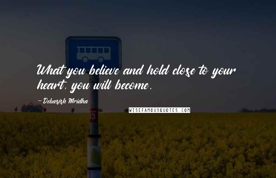 Debasish Mridha Quotes: What you believe and hold close to your heart, you will become.