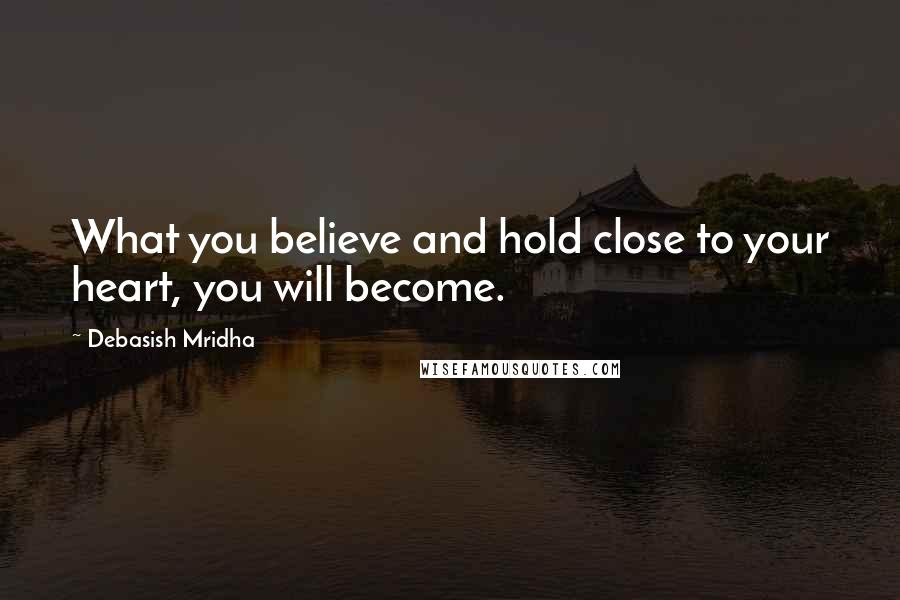 Debasish Mridha Quotes: What you believe and hold close to your heart, you will become.