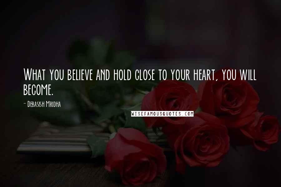 Debasish Mridha Quotes: What you believe and hold close to your heart, you will become.