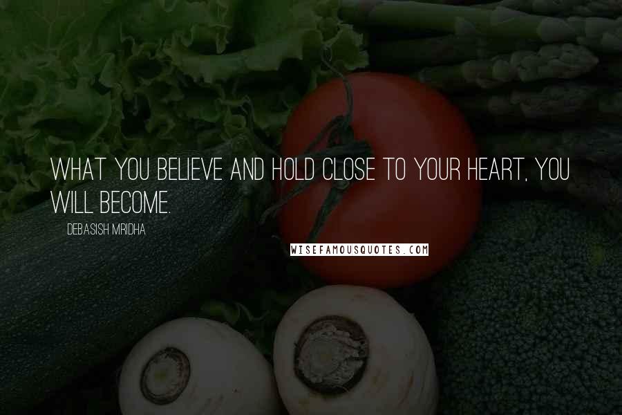 Debasish Mridha Quotes: What you believe and hold close to your heart, you will become.