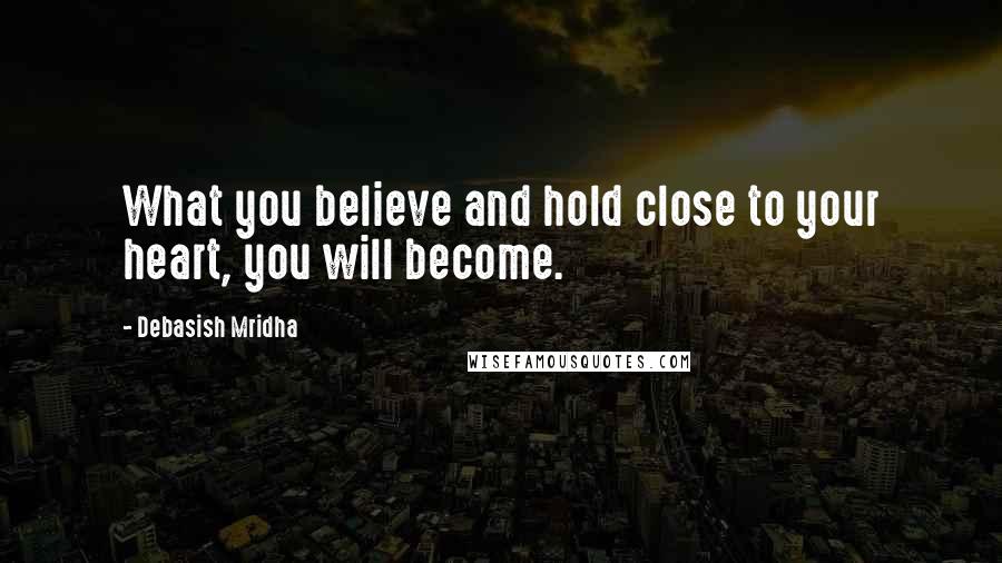 Debasish Mridha Quotes: What you believe and hold close to your heart, you will become.