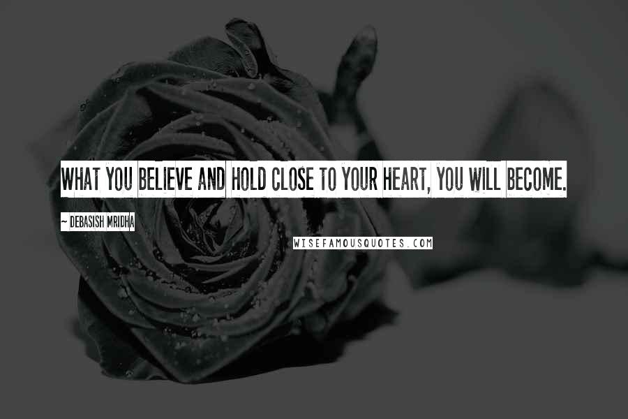 Debasish Mridha Quotes: What you believe and hold close to your heart, you will become.