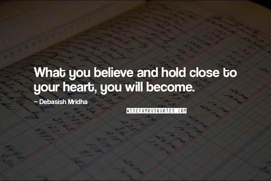 Debasish Mridha Quotes: What you believe and hold close to your heart, you will become.