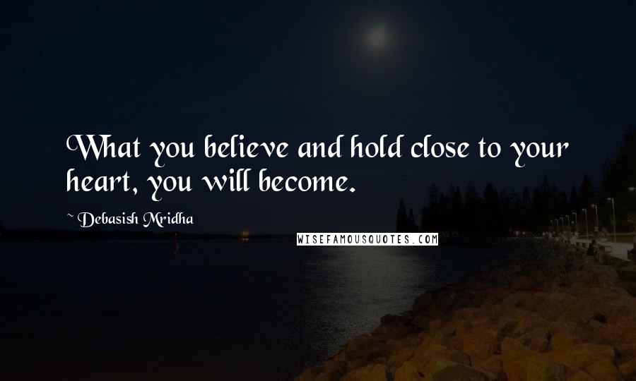 Debasish Mridha Quotes: What you believe and hold close to your heart, you will become.