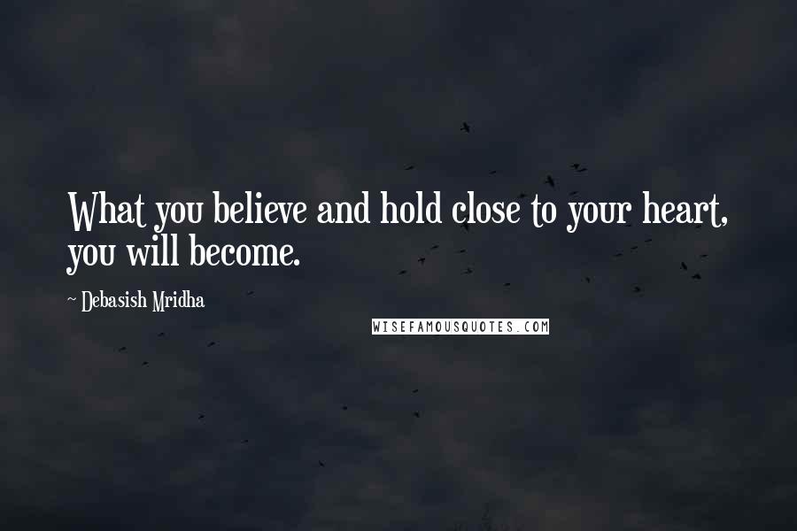 Debasish Mridha Quotes: What you believe and hold close to your heart, you will become.