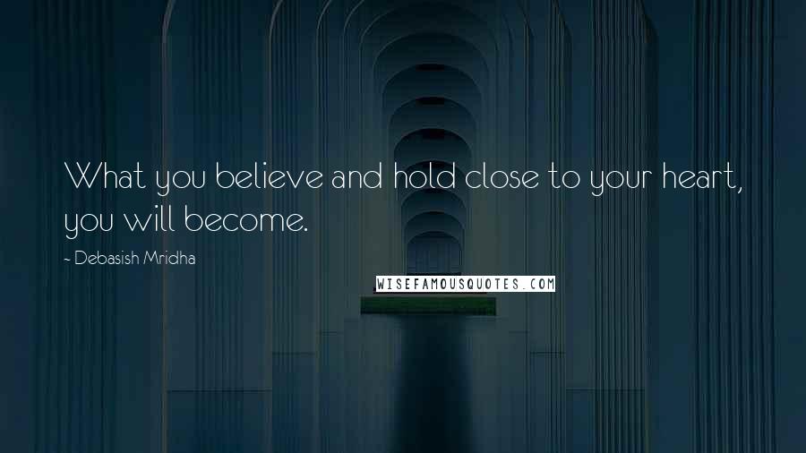 Debasish Mridha Quotes: What you believe and hold close to your heart, you will become.