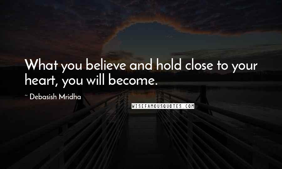 Debasish Mridha Quotes: What you believe and hold close to your heart, you will become.