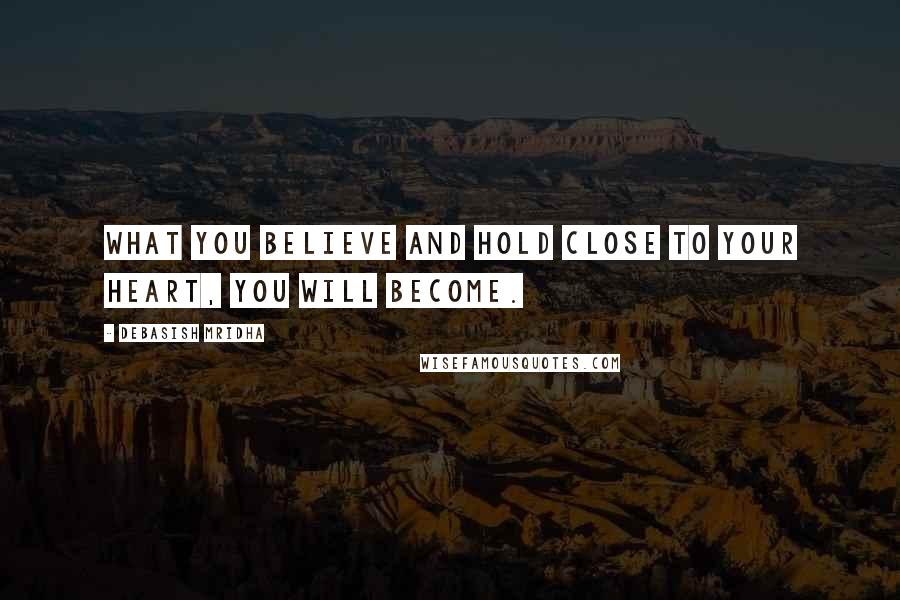 Debasish Mridha Quotes: What you believe and hold close to your heart, you will become.