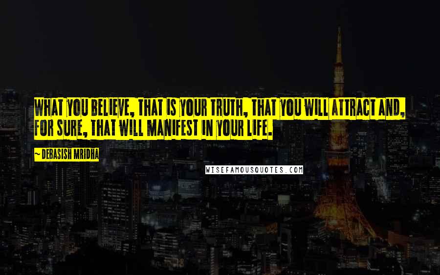 Debasish Mridha Quotes: What you believe, that is your truth, that you will attract and, for sure, that will manifest in your life.