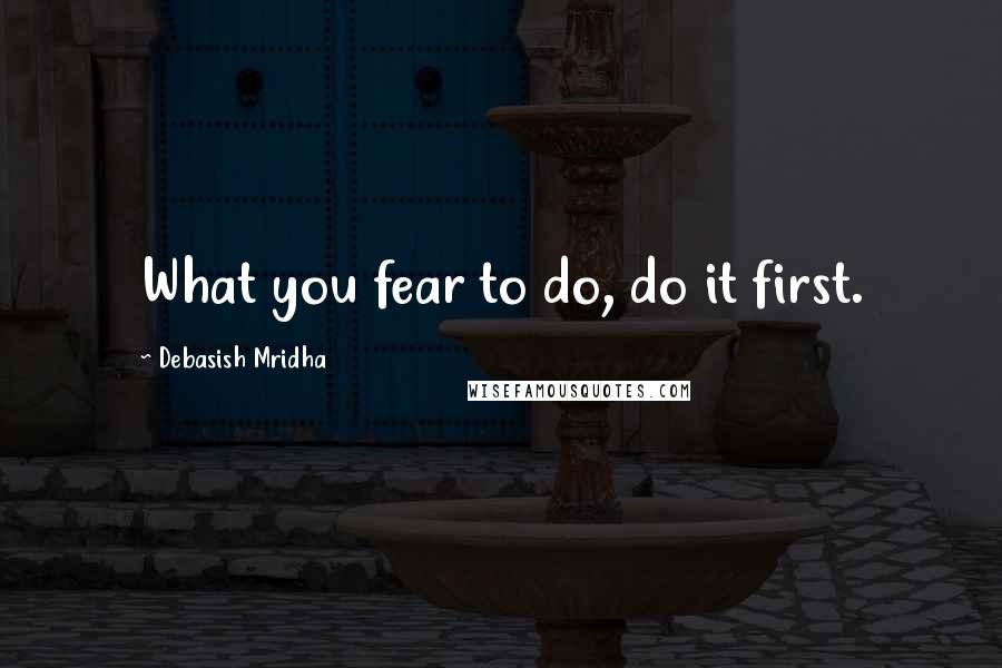 Debasish Mridha Quotes: What you fear to do, do it first.