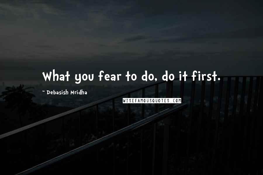 Debasish Mridha Quotes: What you fear to do, do it first.
