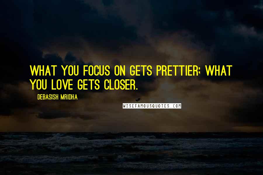 Debasish Mridha Quotes: What you focus on gets prettier; what you love gets closer.