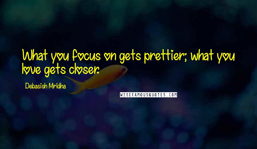 Debasish Mridha Quotes: What you focus on gets prettier; what you love gets closer.