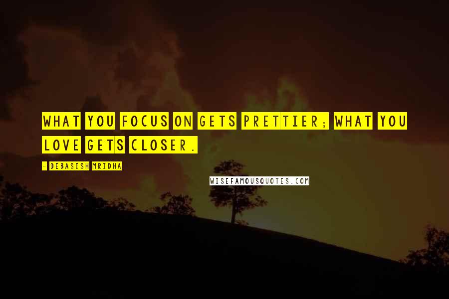Debasish Mridha Quotes: What you focus on gets prettier; what you love gets closer.