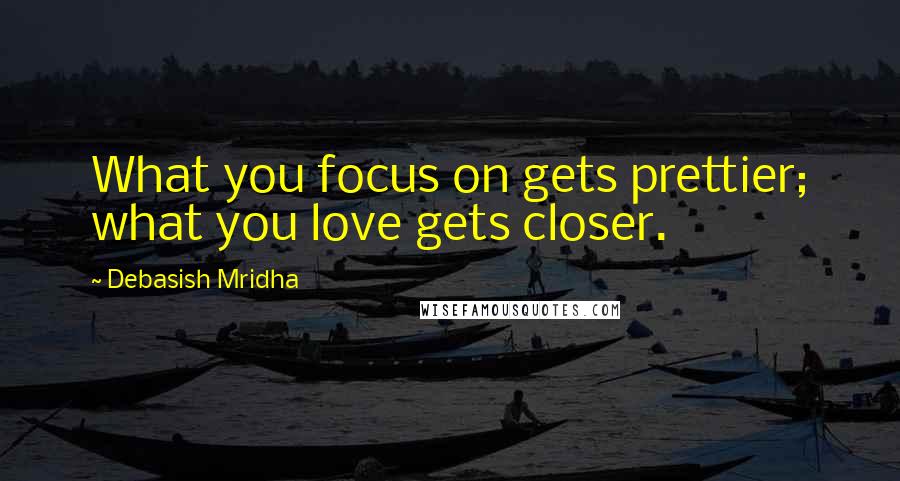 Debasish Mridha Quotes: What you focus on gets prettier; what you love gets closer.