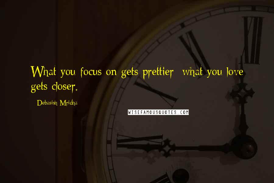 Debasish Mridha Quotes: What you focus on gets prettier; what you love gets closer.