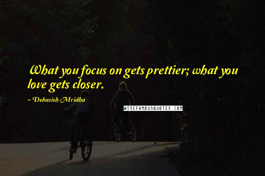 Debasish Mridha Quotes: What you focus on gets prettier; what you love gets closer.