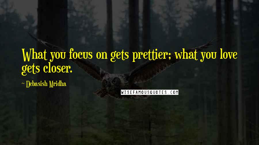 Debasish Mridha Quotes: What you focus on gets prettier; what you love gets closer.