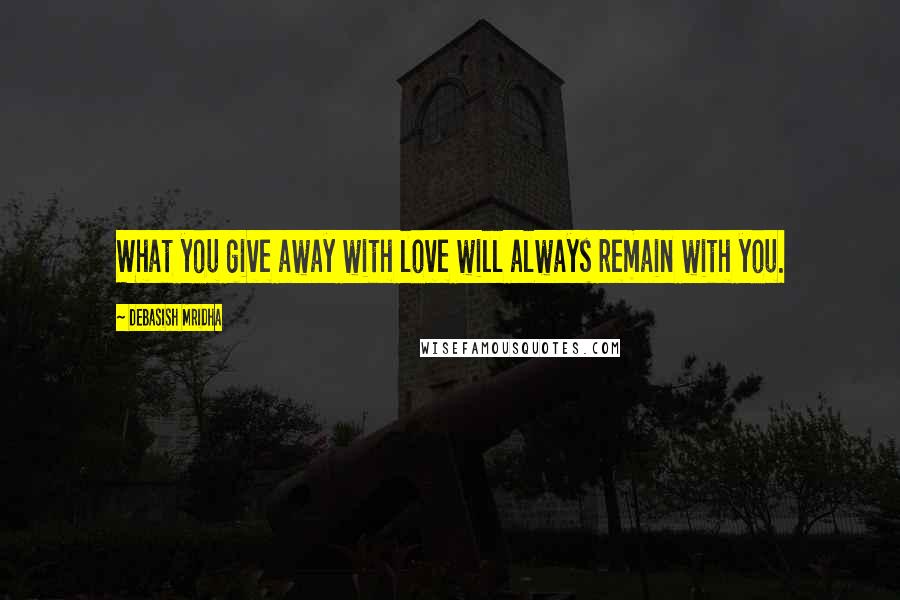 Debasish Mridha Quotes: What you give away with love will always remain with you.