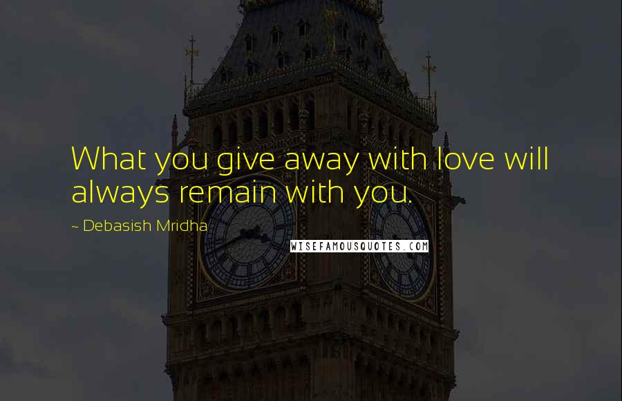 Debasish Mridha Quotes: What you give away with love will always remain with you.