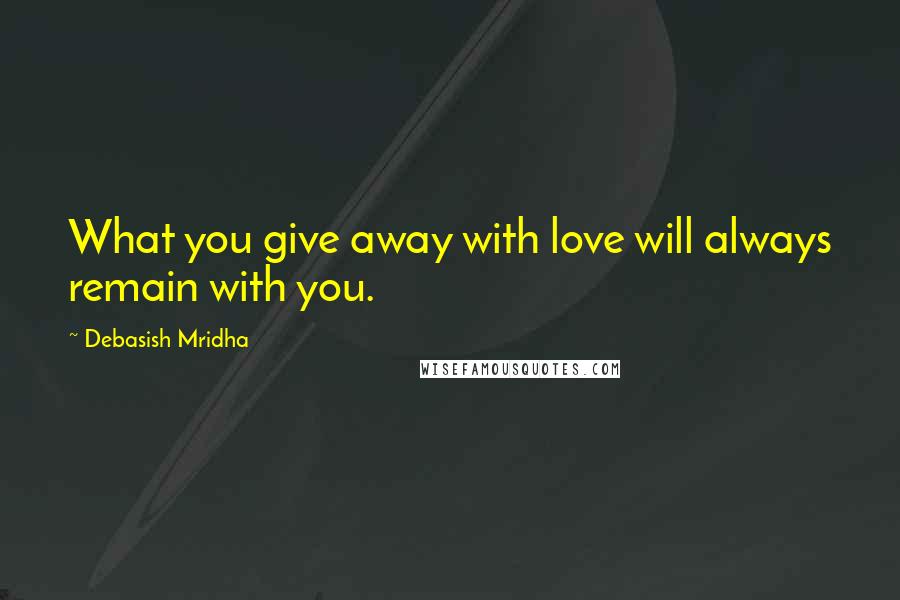 Debasish Mridha Quotes: What you give away with love will always remain with you.
