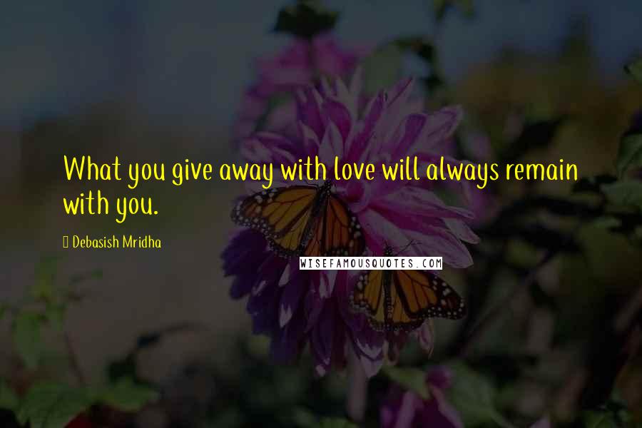 Debasish Mridha Quotes: What you give away with love will always remain with you.