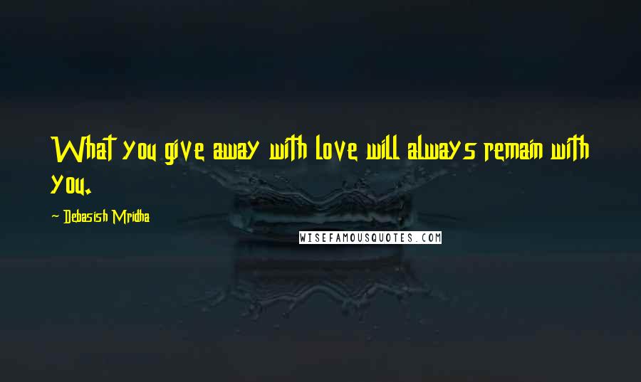 Debasish Mridha Quotes: What you give away with love will always remain with you.
