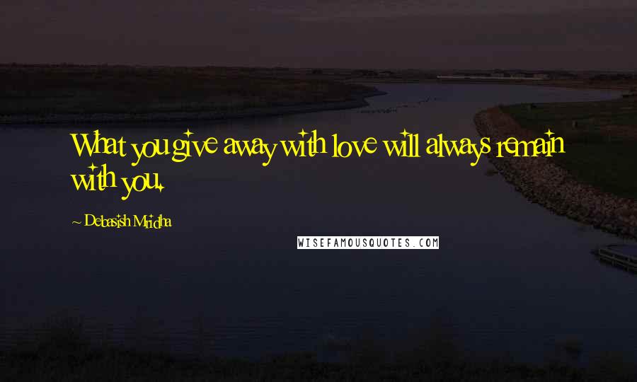 Debasish Mridha Quotes: What you give away with love will always remain with you.