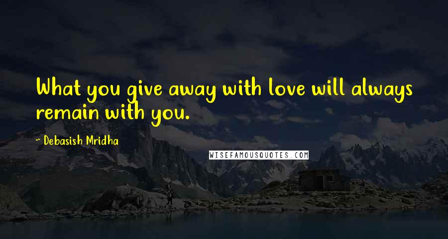 Debasish Mridha Quotes: What you give away with love will always remain with you.