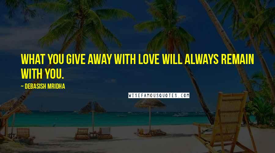 Debasish Mridha Quotes: What you give away with love will always remain with you.