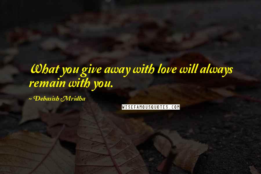 Debasish Mridha Quotes: What you give away with love will always remain with you.