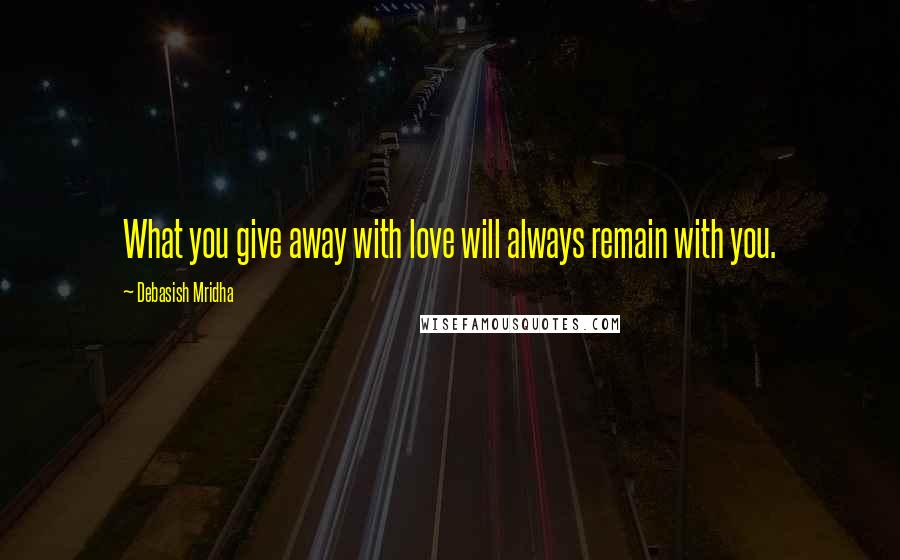 Debasish Mridha Quotes: What you give away with love will always remain with you.